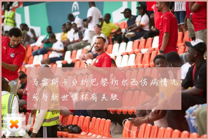 马雷斯卡分析巴黎切尔西伤病情况或与新世俱杯有关联