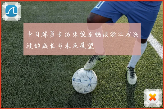 今日球员专访朱俊龙畅谈浙江方兴渡的成长与未来展望