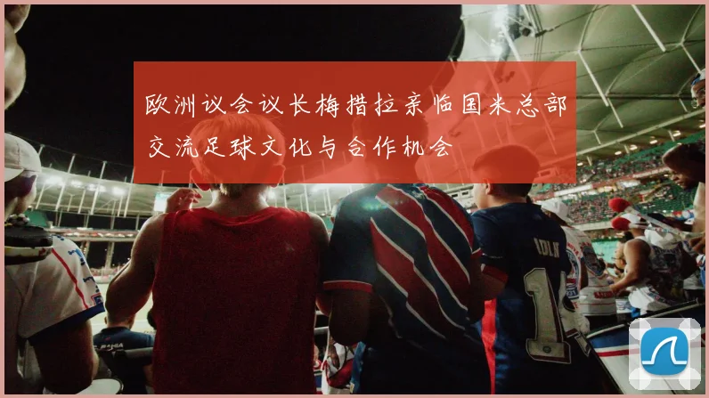 欧洲议会议长梅措拉亲临国米总部交流足球文化与合作机会