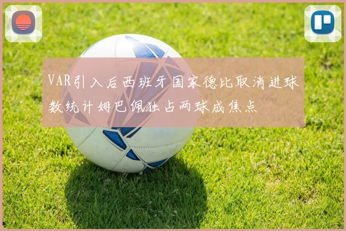 VAR引入后西班牙国家德比取消进球数统计姆巴佩独占两球成焦点