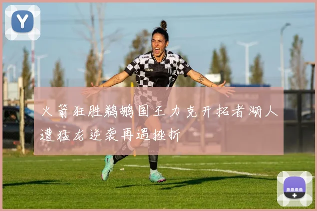 火箭狂胜鹈鹕国王力克开拓者湖人遭猛龙逆袭再遇挫折