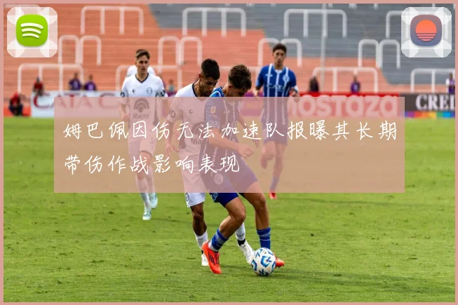 姆巴佩因伤无法加速队报曝其长期带伤作战影响表现