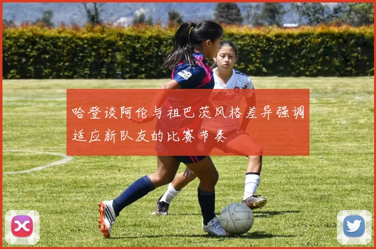哈登谈阿伦与祖巴茨风格差异强调适应新队友的比赛节奏