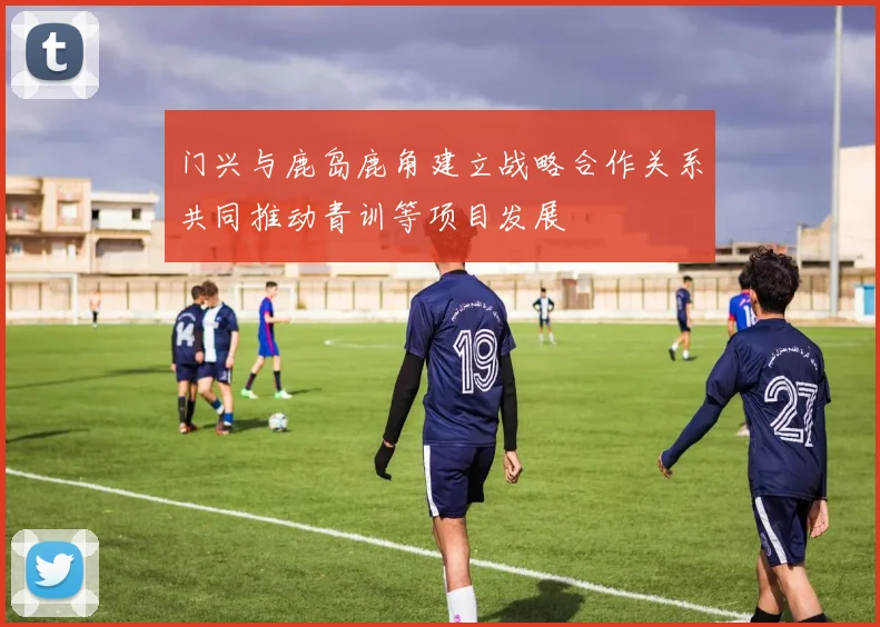 门兴与鹿岛鹿角建立战略合作关系共同推动青训等项目发展