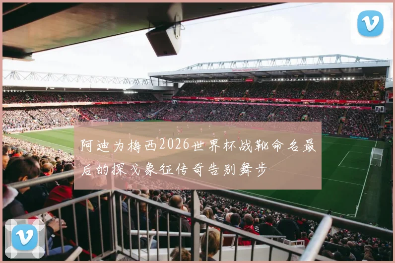 阿迪为梅西2026世界杯战靴命名最后的探戈象征传奇告别舞步