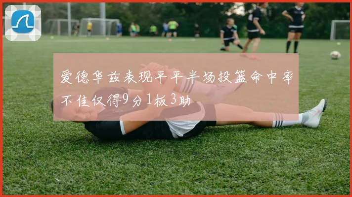 爱德华兹表现平平半场投篮命中率不佳仅得9分1板3助