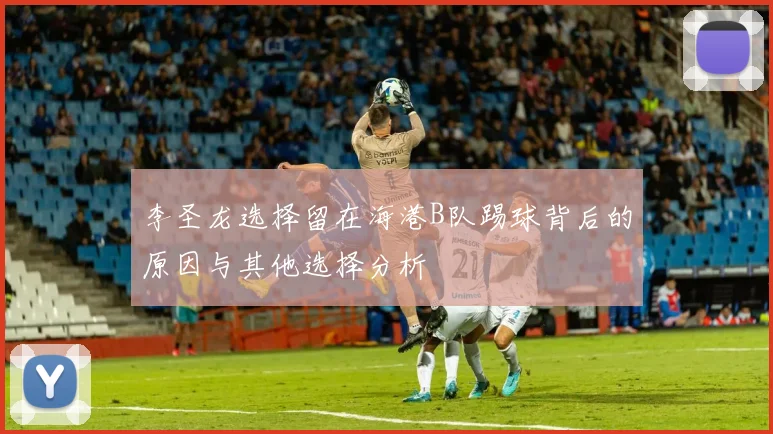 李圣龙选择留在海港B队踢球背后的原因与其他选择分析