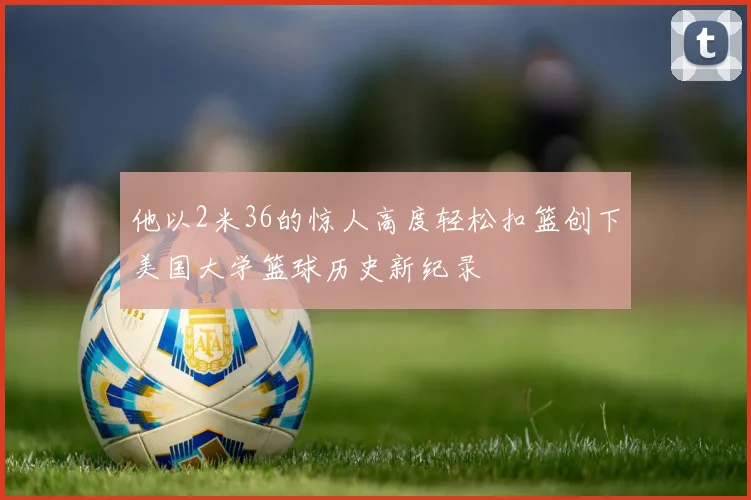 他以2米36的惊人高度轻松扣篮创下美国大学篮球历史新纪录