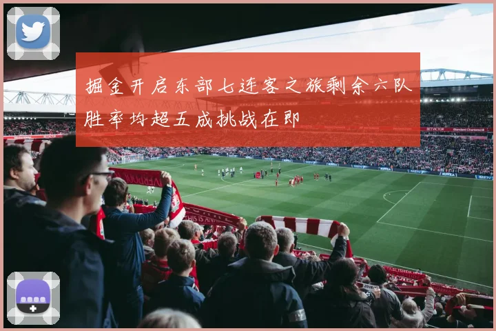 掘金开启东部七连客之旅剩余六队胜率均超五成挑战在即