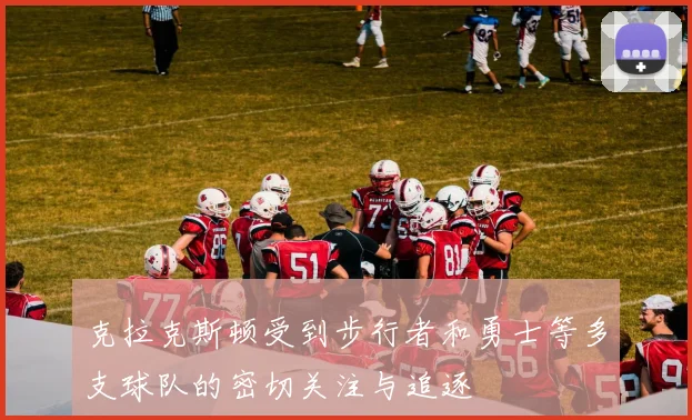 克拉克斯顿受到步行者和勇士等多支球队的密切关注与追逐