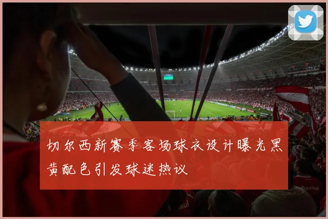 切尔西新赛季客场球衣设计曝光黑黄配色引发球迷热议