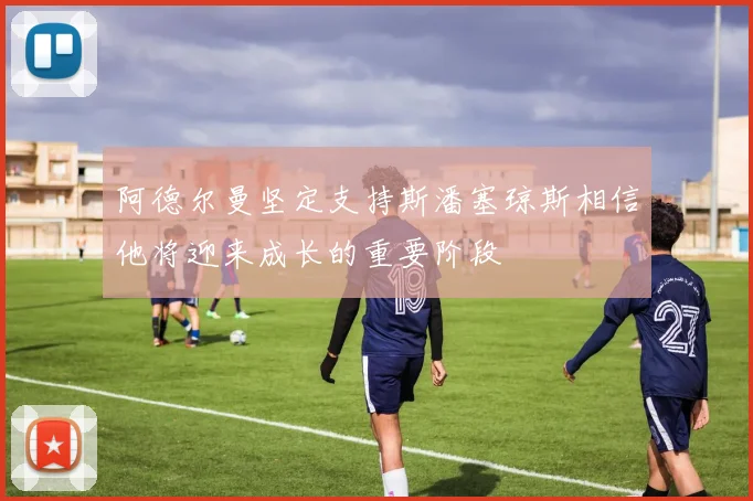 阿德尔曼坚定支持斯潘塞琼斯相信他将迎来成长的重要阶段
