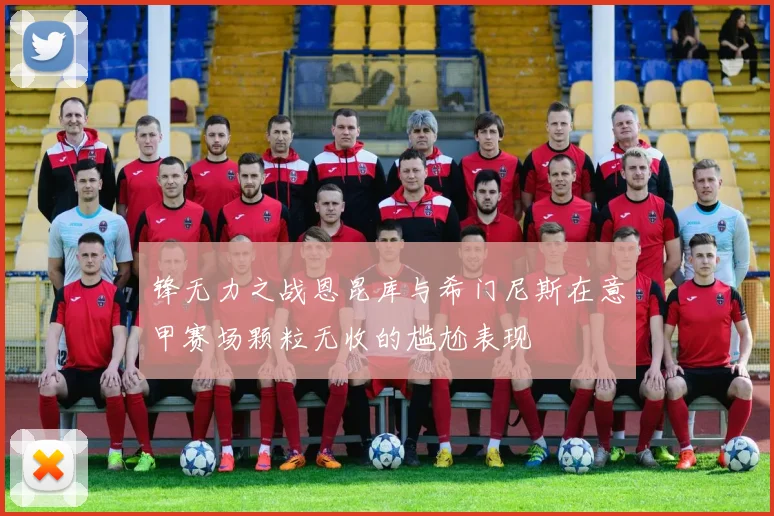 锋无力之战恩昆库与希门尼斯在意甲赛场颗粒无收的尴尬表现