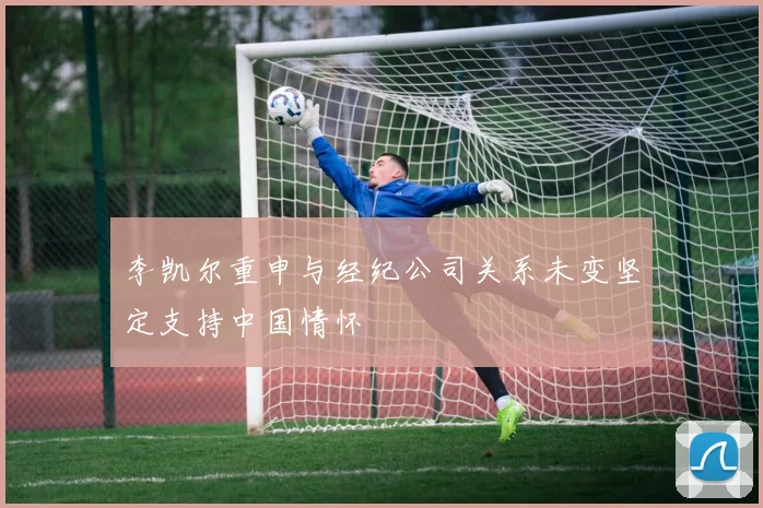 李凯尔重申与经纪公司关系未变坚定支持中国情怀
