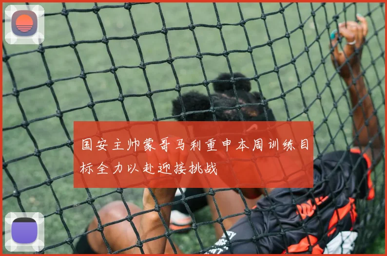 国安主帅蒙哥马利重申本周训练目标全力以赴迎接挑战