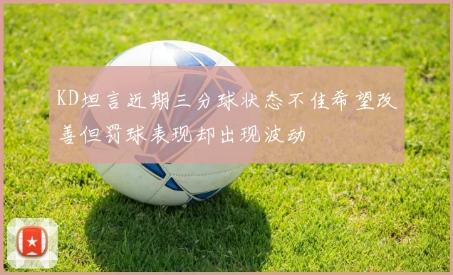KD坦言近期三分球状态不佳希望改善但罚球表现却出现波动