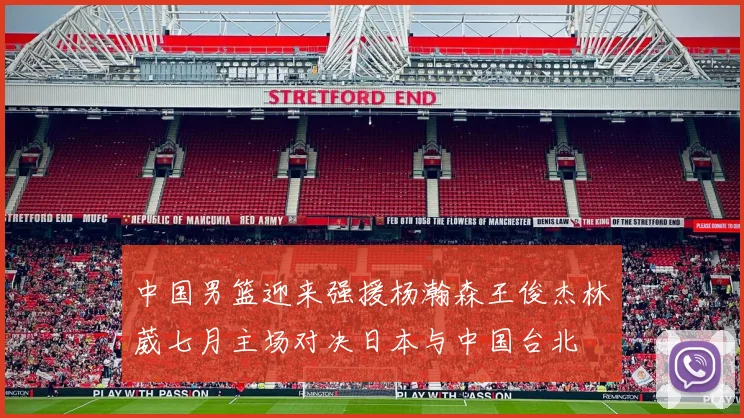 中国男篮迎来强援杨瀚森王俊杰林葳七月主场对决日本与中国台北