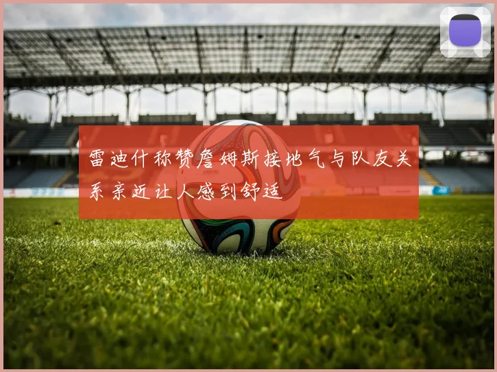 雷迪什称赞詹姆斯接地气与队友关系亲近让人感到舒适