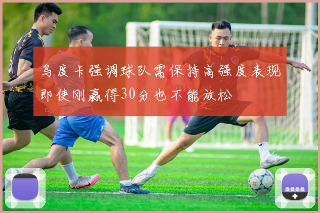 乌度卡强调球队需保持高强度表现即使刚赢得30分也不能放松
