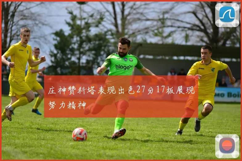 庄神赞科塔表现出色27分17板展现努力精神