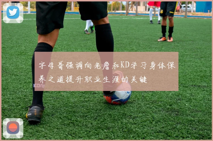 字母哥强调向老詹和KD学习身体保养之道提升职业生涯的关键