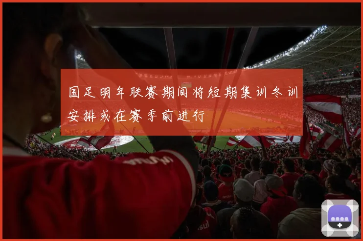 国足明年联赛期间将短期集训冬训安排或在赛季前进行