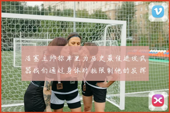 活塞主帅称库里为历史最佳进攻武器我们通过身体对抗限制他的发挥