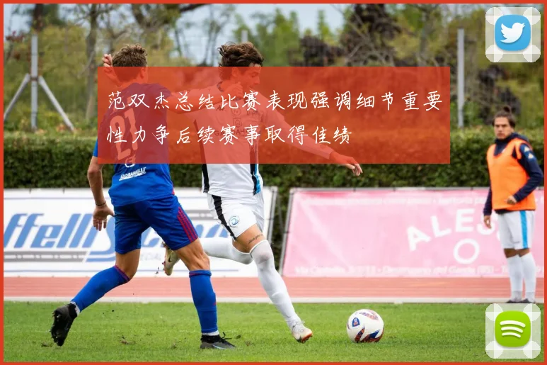 范双杰总结比赛表现强调细节重要性力争后续赛事取得佳绩
