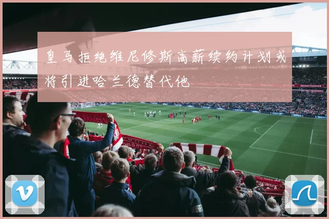 皇马拒绝维尼修斯高薪续约计划或将引进哈兰德替代他
