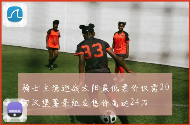 骑士主场迎战太阳最低票价仅需20刀汉堡薯条组合售价高达24刀