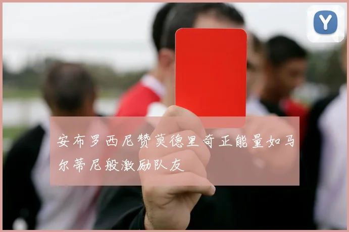 安布罗西尼赞莫德里奇正能量如马尔蒂尼般激励队友